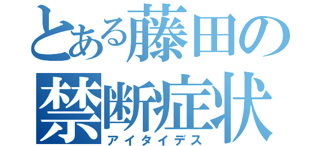 とある藤田の禁断症状（アイタイデス）