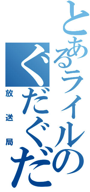 とあるライルのぐだぐだ（放送局）