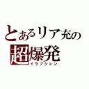 とあるリア充の超爆発（イラプション）