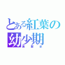 とある紅葉の幼少期（黒歴史）