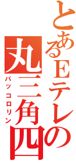 とあるＥテレの丸三角四角（パッコロリン）