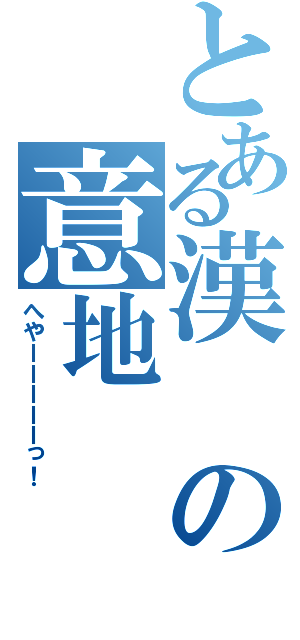 とある漢の意地（へやーーーーーっ！）