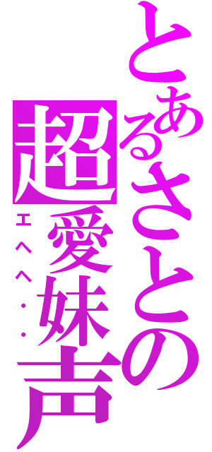 とあるさとの超愛妹声（エヘヘ・・）