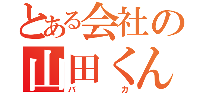 とある会社の山田くん（バカ）