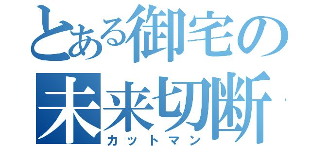 とある御宅の未来切断（カットマン）