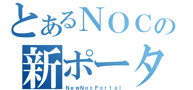 とあるＮＯＣの新ポータル（ＮｅｗＮｏｃＰｏｒｔａｌ）