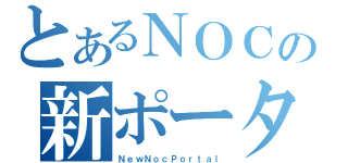 とあるＮＯＣの新ポータル（ＮｅｗＮｏｃＰｏｒｔａｌ）