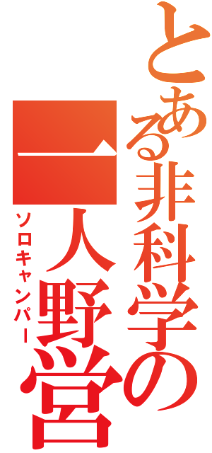 とある非科学の一人野営（ソロキャンパー）