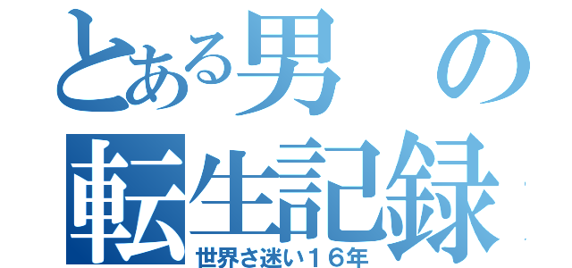 とある男の転生記録（世界さ迷い１６年）