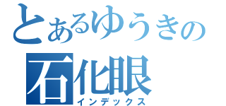 とあるゆうきの石化眼（インデックス）