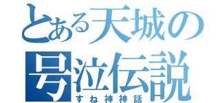 とある天城の号泣伝説（すね神神話）