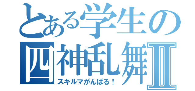 とある学生の四神乱舞Ⅱ（スキルマがんばる！）