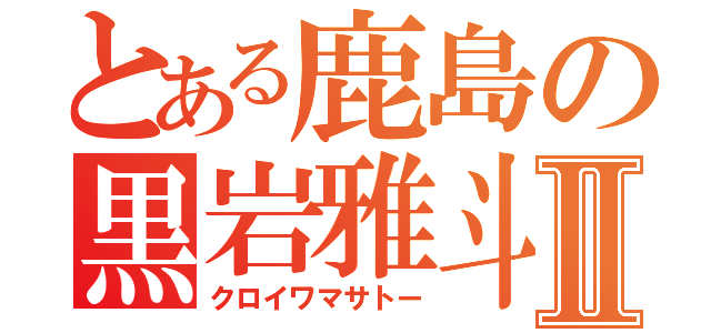 とある鹿島の黒岩雅斗Ⅱ（クロイワマサトー）