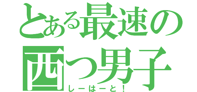 とある最速の西つ男子（しーはーと！）