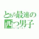 とある最速の西つ男子（しーはーと！）