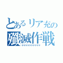 とあるリア充の殲滅作戦（ケケケケケケケケケケ）