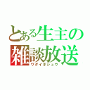 とある生主の雑談放送（ワダイボシュウ）