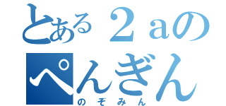 とある２ａのぺんぎん（のぞみん）