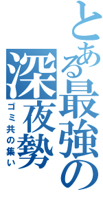 とある最強の深夜勢（ゴミ共の集い）