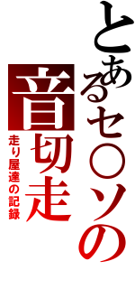 とあるセ○ソの音切走（走り屋達の記録）