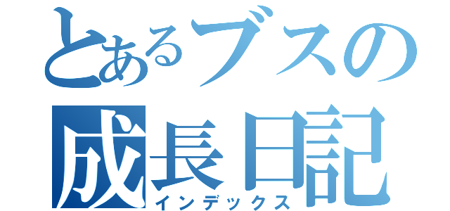 とあるブスの成長日記（インデックス）