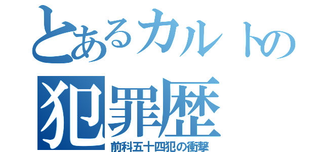 とあるカルトの犯罪歴（前科五十四犯の衝撃）