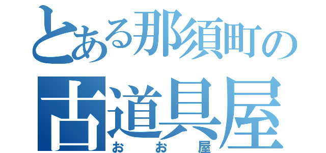 とある那須町の古道具屋（おお屋）