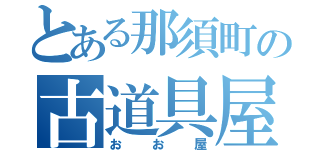 とある那須町の古道具屋（おお屋）