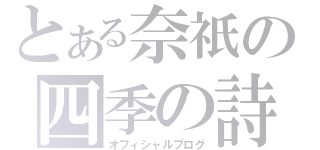 とある奈祇の四季の詩（オフィシャルブログ）