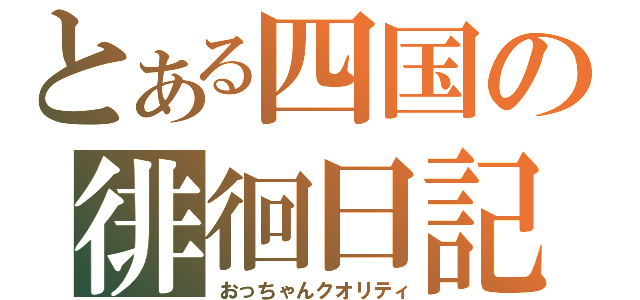 とある四国の徘徊日記（おっちゃんクオリティ）