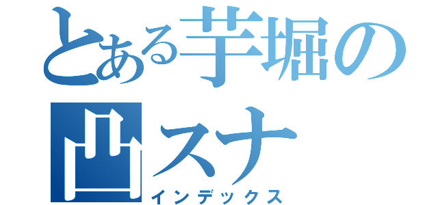 とある芋堀の凸スナ（インデックス）