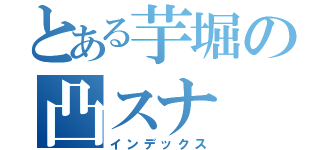 とある芋堀の凸スナ（インデックス）