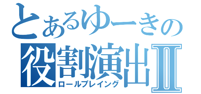 とあるゆーきの役割演出Ⅱ（ロールプレイング）