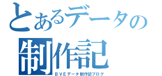 とあるデータの制作記（ＢＶＥデータ制作記ブログ）