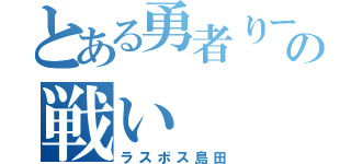 とある勇者りーたの戦い（ラスボス島田）