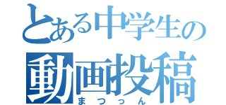 とある中学生の動画投稿者（まつっん）