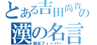 とある吉田尚貴の漢の名言（処女フィーバー）