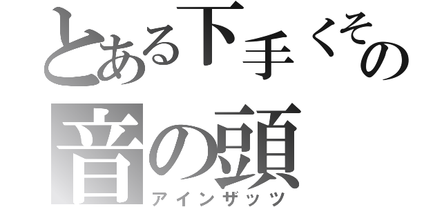 とある下手くその音の頭（アインザッツ）