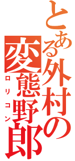 とある外村の変態野郎（ロリコン）