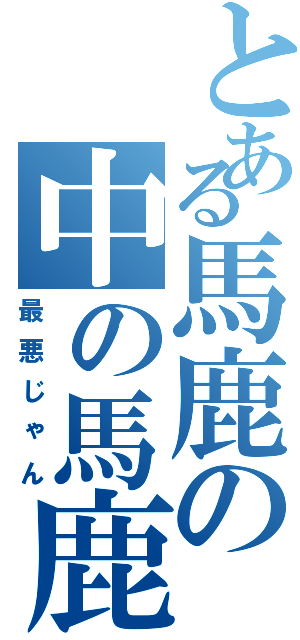 とある馬鹿の中の馬鹿（最悪じゃん）