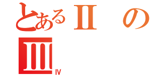 とあるⅡのⅢ（Ⅳ）