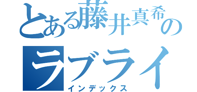 とある藤井真希のラブライバー（インデックス）