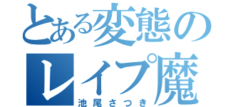 とある変態のレイプ魔（池尾さつき）