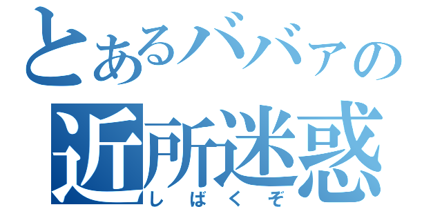 とあるババァの近所迷惑（しばくぞ）