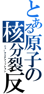 とある原子の核分裂反応（ニュークリアフィッション）