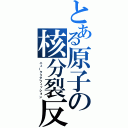 とある原子の核分裂反応（ニュークリアフィッション）