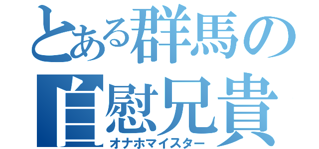 とある群馬の自慰兄貴（オナホマイスター）