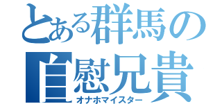 とある群馬の自慰兄貴（オナホマイスター）