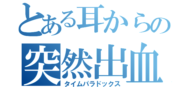 とある耳からの突然出血（タイムパラドックス）