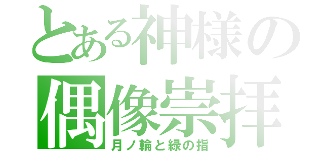 とある神様の偶像崇拝（月ノ輪と緑の指）